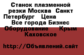 Станок плазменной резки Москва, Санкт-Петербург › Цена ­ 890 000 - Все города Бизнес » Оборудование   . Крым,Каховское